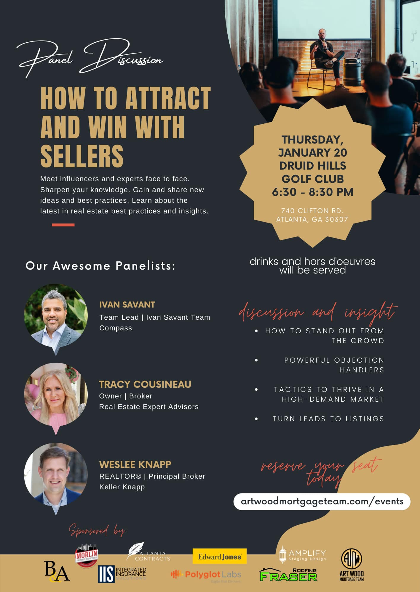   Join us as we learn from Atlanta's Top Real Estate Agents in a Panel Discussion where they share their secrets on "How to Attract and Win with Sellers". Come meet Weslee Knapp from Keller Knapp, Ivan Savant from Compass, and Tracy Cousineau from Real Estate Expert Advisors.     You all know that listings are the engine that power a successful real estate business. They bring exposure, buyer leads, and even more seller leads. And in a tight inventory market, where every listing counts, agents must be confident and skilled at both sourcing and converting seller leads. To help you achieve the success needed to take your business to the next level, we’ve brought on the top listing agents who have established themselves as the go-to expert for sellers in their market centers!     Join us at the Druid Hills Golf Club for drinks and hors d'oeuvres on Thursday, January 20 from 6:30 PM to 8:30 PM and learn:      How to stand out from the crowd     Powerful objection handling     Tactics to thrive in a high-demand market     How to turn leads in to listings